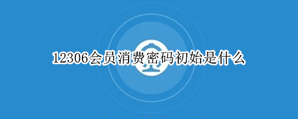 12306会员消费密码初始是什么（12306会员消费密码初始是什么意思）