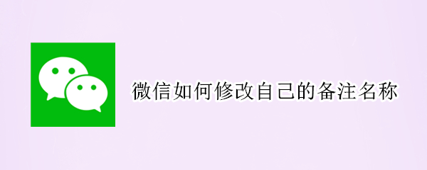 微信如何修改自己的备注名称（微信如何修改自己的备注名称和名字）