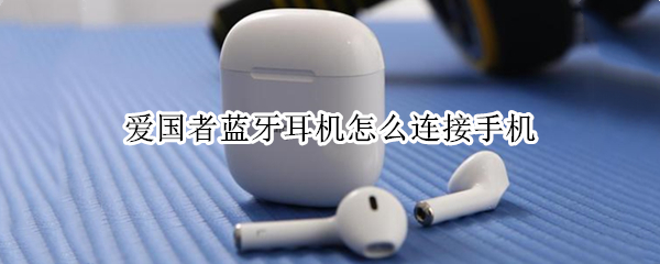 爱国者蓝牙耳机怎么连接手机（爱国者蓝牙耳机怎么连接手机使用）
