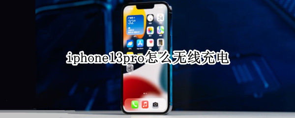 iphone13pro怎么无线充电 iphone13pro怎么无线充电海底捞