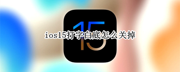 ios15打字白底怎么关掉