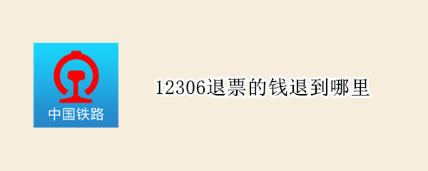 12306退票的钱退到哪里 在12306买票退票后钱退回哪里了