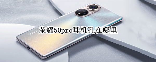 荣耀50pro耳机孔在哪里 荣耀50耳机插孔在哪里