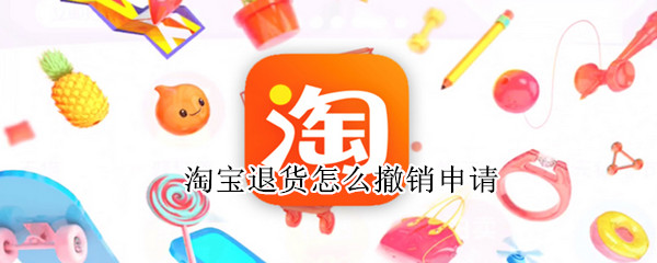 淘宝退货怎么撤销申请（淘宝退货撤销申请在哪里）