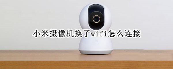 小米摄像机换了wifi怎么连接（小米摄像机换了wifi怎么连接手机）