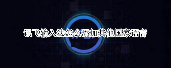 讯飞输入法怎么添加其他国家语言（讯飞输入法怎么添加其他语言输入法）