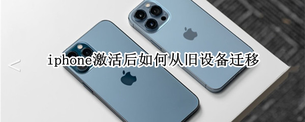 iphone激活后如何从旧设备迁移 iphone激活后如何从旧设备迁移到新设备
