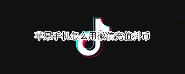 苹果手机怎么用微信充值抖币 苹果手机怎么用微信充值抖币充值