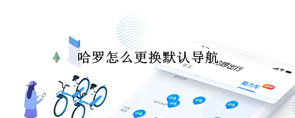 哈罗怎么更换默认导航（哈罗内置导航怎么改为高德导航）