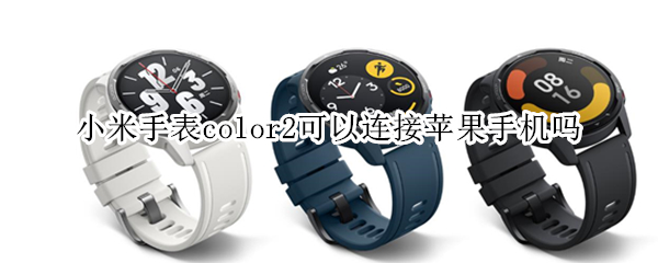 小米手表color2可以连接苹果手机吗 小米手表color2怎么连接手机