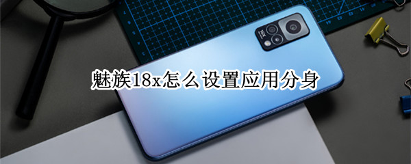 魅族18x怎么设置应用分身 魅族18 应用分身