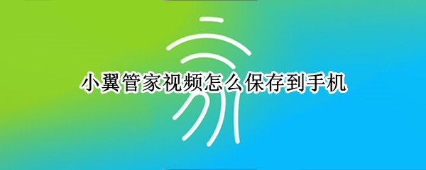 小翼管家视频怎么保存到手机 小翼管家视频怎么保存到手机哪里可以看