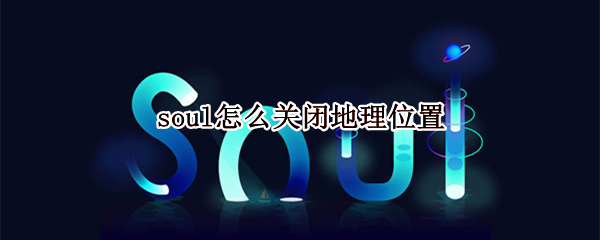 soul怎么关闭地理位置 soul关闭地理位置了还能看到距离