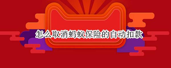 怎么取消蚂蚁保险的自动扣款 蚂蚁保险如何设置自动扣款