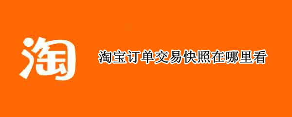 淘宝订单交易快照在哪里看 怎么看淘宝订单的交易快照