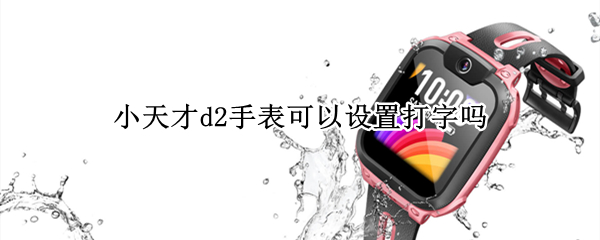 小天才d2手表可以设置打字吗 小天才D2手表怎么添加手写功能