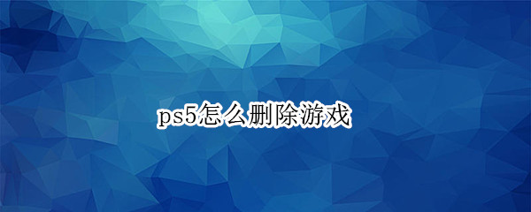 ps5怎么删除游戏 ps5怎么删除游戏记录