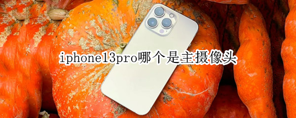 iphone13pro哪个是主摄像头 iphone13和iphone13pro前置摄像头