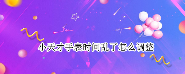 小天才手表时间乱了怎么调整（小天才手表时间乱了怎么调整）