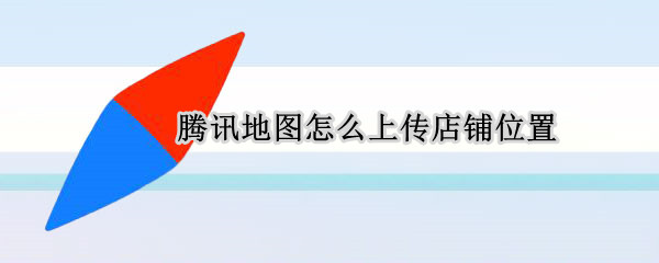 腾讯地图怎么上传店铺位置 腾讯地图怎么上传店铺位置没有营业执照