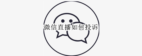 微信直播如何投诉 微信直播如何投诉电话