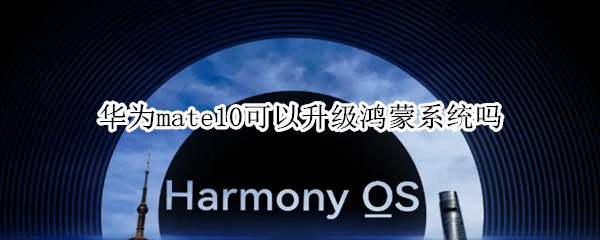 华为mate10可以升级鸿蒙系统吗 华为mate10可以升级鸿蒙系统吗