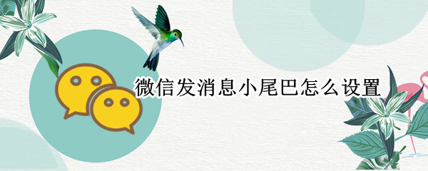 微信发消息小尾巴怎么设置（微信聊天怎么设置来自小尾巴）