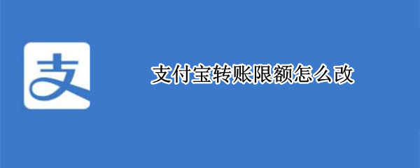 支付宝转账限额怎么改 支付宝转账限额怎么改?如何设置?
