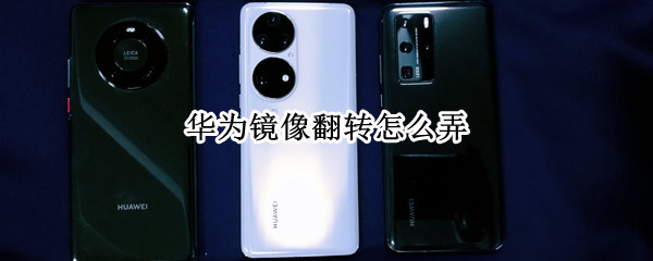 华为镜像翻转怎么弄（华为镜像翻转怎么弄视频）
