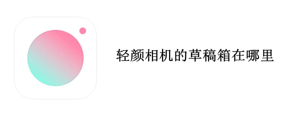 轻颜相机的草稿箱在哪里（轻颜相机相片去了草稿箱）