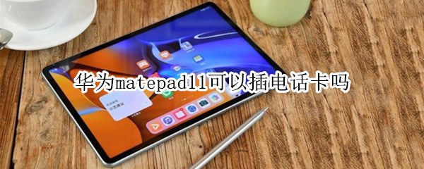 华为matepad11可以插电话卡吗（华为mate11能插电话卡吗）