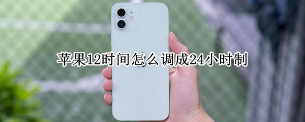 苹果12时间怎么调成24小时制（苹果12时间设置24小时制）