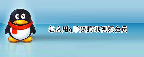 怎么用q币买腾讯视频会员 怎么用q币买腾讯视频会员送给别人