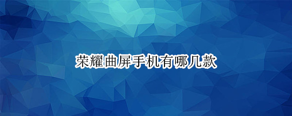 荣耀曲屏手机有哪几款 荣耀 曲屏
