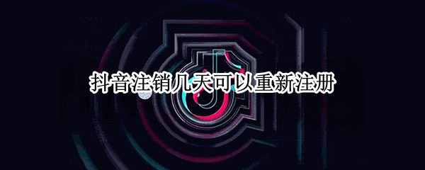 抖音注销几天可以重新注册（抖音注销以后几天可以重新注册）