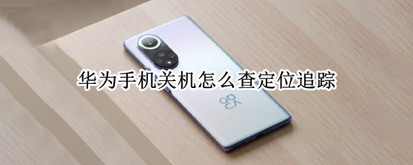 华为手机关机怎么查定位追踪（华为手机关机怎么查定位追踪器）