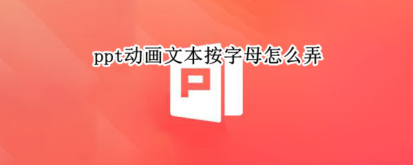 ppt动画文本按字母怎么弄（ppt动画文本按字母怎么弄出来）