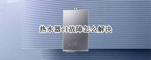 热水器e1故障怎么解决（格力热水器e1故障怎么解决）