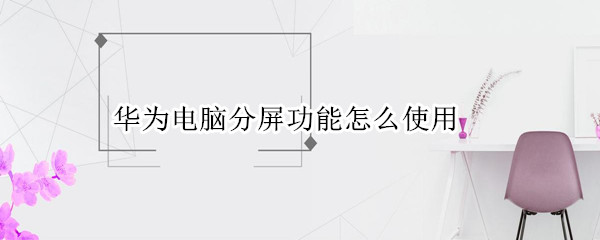 华为电脑分屏功能怎么使用（华为电脑如何使用分屏）
