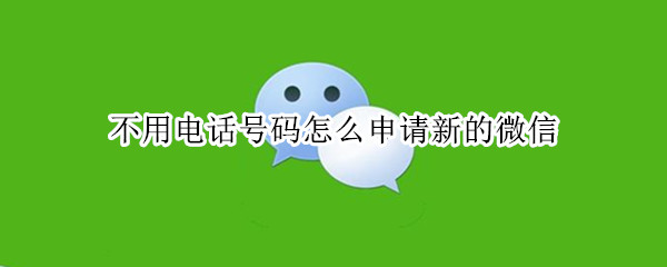 不用电话号码怎么申请新的微信 申请新微信号怎么申请不用手机号