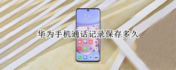 华为手机通话记录保存多久（华为手机可以保存多久的通话记录）