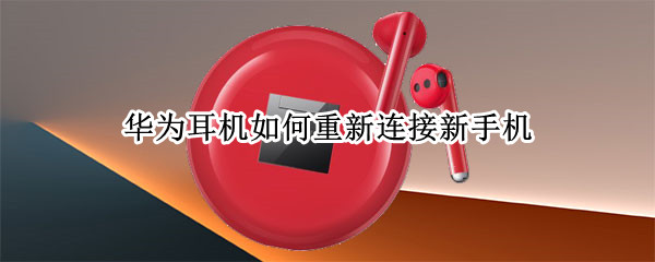 华为耳机如何重新连接新手机 华为耳机如何重新连接新手机使用