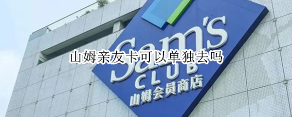 山姆亲友卡可以单独去吗 山姆亲友卡可以带朋友进去吗