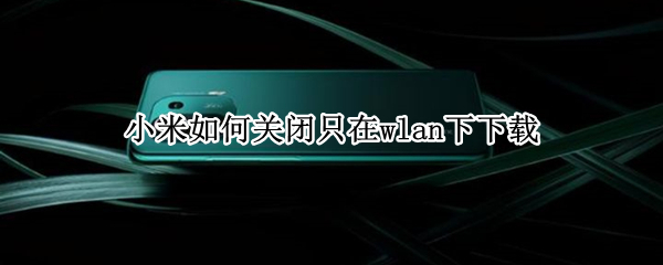 小米如何关闭只在wlan下下载 小米如何关闭只在wlan下下载浏览器