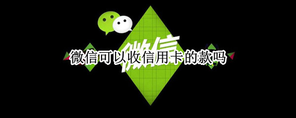 微信可以收信用卡的款吗 微信可以收信用卡么