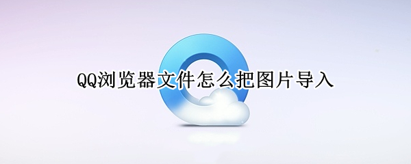 QQ浏览器文件怎么把图片导入（QQ浏览器文件怎么把图片导入表格）