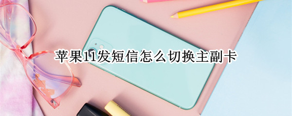 苹果11发短信怎么切换主副卡（苹果发短信怎么切换主副卡给同一个人发）