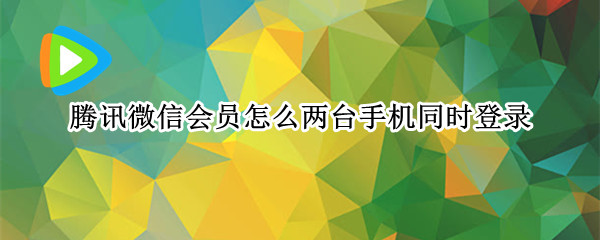 腾讯微信会员怎么两台手机同时登录