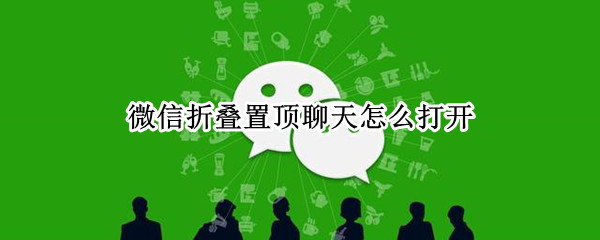 微信折叠置顶聊天怎么打开 微信折叠置顶聊天怎么打开取消