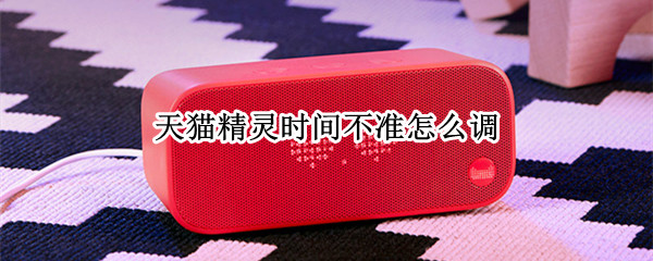 天猫精灵时间不准怎么调（天猫精灵显示的时间不准了怎么调）